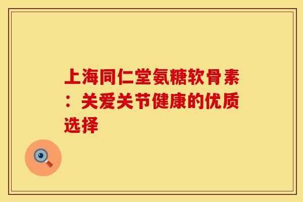 上海同仁堂氨糖软骨素：关爱关节健康的优质选择-第1张图片-氨糖科普网