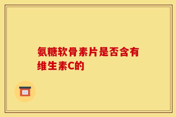 氨糖软骨素片是否含有维生素C的-第1张图片-氨糖科普网