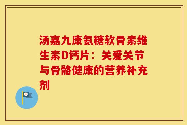 汤嘉九康氨糖软骨素维生素D钙片:关爱关节与骨骼健康的营养补充剂-第1张图片-氨糖科普网 汤嘉九康氨糖软骨素维生素D钙片:关爱关节与骨骼健康的营养补充剂-第1张图片-氨糖科普网