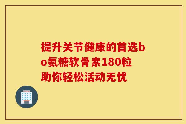 提升关节健康的首选bo氨糖软骨素180粒助你轻松活动无忧-第1张图片-氨糖科普网 提升关节健康的首选bo氨糖软骨素180粒助你轻松活动无忧-第1张图片-氨糖科普网