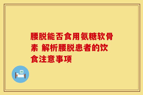 腰脱能否食用氨糖软骨素 解析腰脱患者的饮食注意事项-第1张图片-氨糖科普网 腰脱能否食用氨糖软骨素 解析腰脱患者的饮食注意事项-第1张图片-氨糖科普网