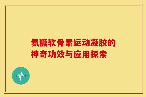 氨糖软骨素运动凝胶的神奇功效与应用探索-第1张图片-氨糖科普网