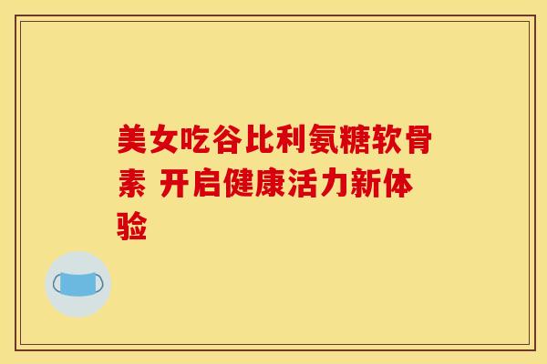 美女吃谷比利氨糖软骨素 开启健康活力新体验-第1张图片-氨糖科普网 美女吃谷比利氨糖软骨素 开启健康活力新体验-第1张图片-氨糖科普网