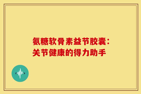 氨糖软骨素益节胶囊:关节健康的得力助手-第1张图片-氨糖科普网 氨糖软骨素益节胶囊:关节健康的得力助手-第1张图片-氨糖科普网