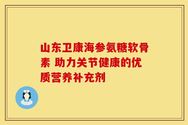山东卫康海参氨糖软骨素 助力关节健康的优质营养补充剂-第1张图片-氨糖科普网 山东卫康海参氨糖软骨素 助力关节健康的优质营养补充剂-第1张图片-氨糖科普网