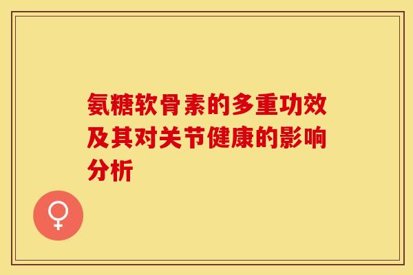 氨糖软骨素的多重功效及其对关节健康的影响分析-第1张图片-氨糖科普网 氨糖软骨素的多重功效及其对关节健康的影响分析-第1张图片-氨糖科普网