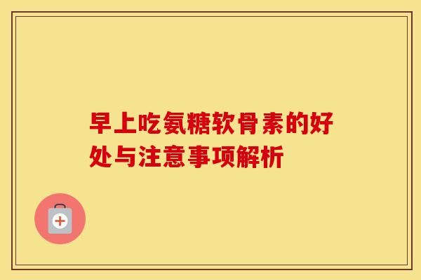 早上吃氨糖软骨素的好处与注意事项解析-第1张图片-氨糖科普网 早上吃氨糖软骨素的好处与注意事项解析-第1张图片-氨糖科普网