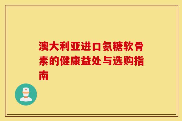 澳大利亚进口氨糖软骨素的健康益处与选购指南-第1张图片-氨糖科普网