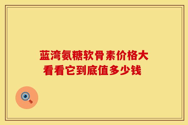 蓝湾氨糖软骨素价格大 看看它到底值多少钱-第1张图片-氨糖科普网 蓝湾氨糖软骨素价格大 看看它到底值多少钱-第1张图片-氨糖科普网