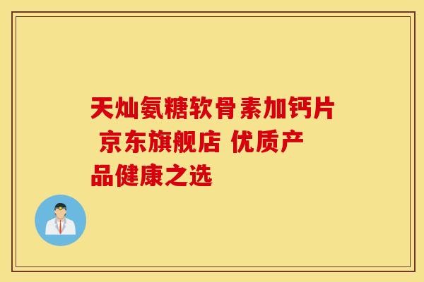 天灿氨糖软骨素加钙片 京东旗舰店 优质产品健康之选-第1张图片-氨糖科普网 天灿氨糖软骨素加钙片 京东旗舰店 优质产品健康之选-第1张图片-氨糖科普网