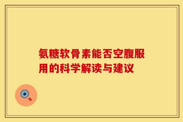 氨糖软骨素能否空腹服用的科学解读与建议-第1张图片-氨糖科普网 氨糖软骨素能否空腹服用的科学解读与建议-第1张图片-氨糖科普网