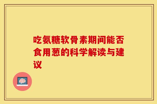 吃氨糖软骨素期间能否食用葱的科学解读与建议-第1张图片-氨糖科普网