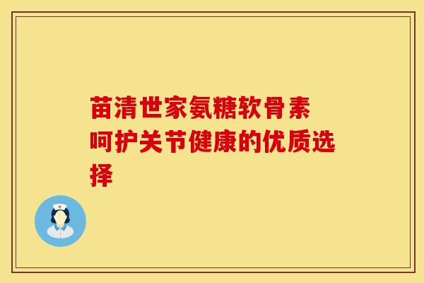 苗清世家氨糖软骨素 呵护关节健康的优质选择-第1张图片-氨糖科普网 苗清世家氨糖软骨素 呵护关节健康的优质选择-第1张图片-氨糖科普网