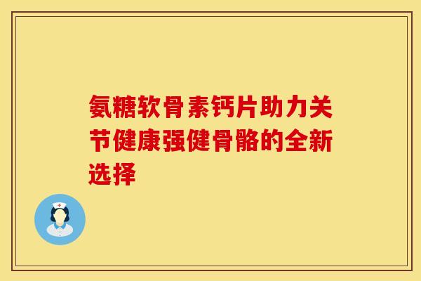 氨糖软骨素钙片助力关节健康强健骨骼的全新选择-第1张图片-氨糖科普网 氨糖软骨素钙片助力关节健康强健骨骼的全新选择-第1张图片-氨糖科普网