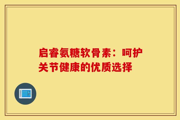 启睿氨糖软骨素:呵护关节健康的优质选择-第1张图片-氨糖科普网 启睿氨糖软骨素:呵护关节健康的优质选择-第1张图片-氨糖科普网