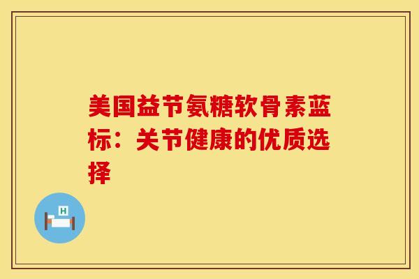 美国益节氨糖软骨素蓝标：关节健康的优质选择-第1张图片-氨糖科普网