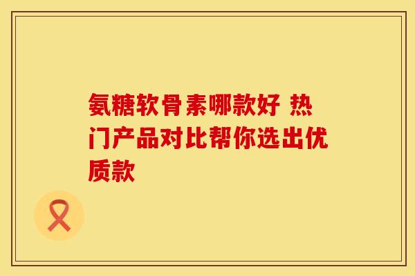 氨糖软骨素哪款好 热门产品对比帮你选出优质款-第1张图片-氨糖科普网 氨糖软骨素哪款好 热门产品对比帮你选出优质款-第1张图片-氨糖科普网