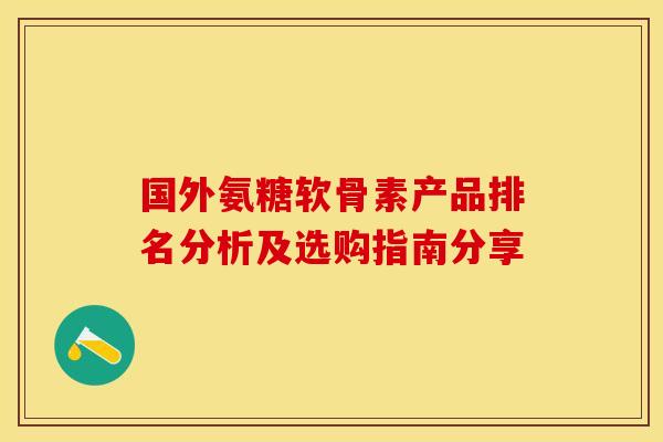 国外氨糖软骨素产品排名分析及选购指南分享-第1张图片-氨糖科普网