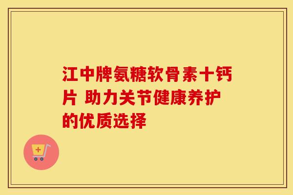 江中牌氨糖软骨素十钙片 助力关节健康养护的优质选择-第1张图片-氨糖科普网 江中牌氨糖软骨素十钙片 助力关节健康养护的优质选择-第1张图片-氨糖科普网