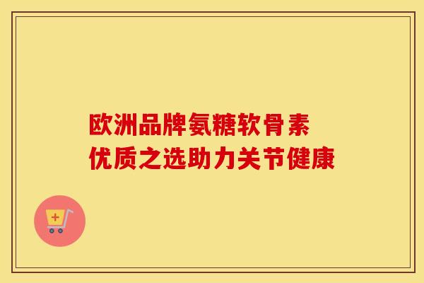 欧洲品牌氨糖软骨素 优质之选助力关节健康-第1张图片-氨糖科普网 欧洲品牌氨糖软骨素 优质之选助力关节健康-第1张图片-氨糖科普网