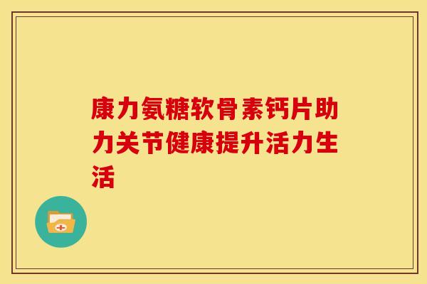 康力氨糖软骨素钙片助力关节健康提升活力生活-第1张图片-氨糖科普网 康力氨糖软骨素钙片助力关节健康提升活力生活-第1张图片-氨糖科普网