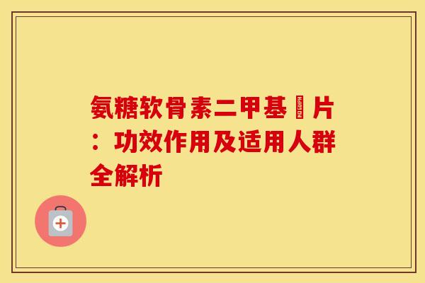 氨糖软骨素二甲基凨片:功效作用及适用人群全解析-第1张图片-氨糖科普网 氨糖软骨素二甲基凨片:功效作用及适用人群全解析-第1张图片-氨糖科普网