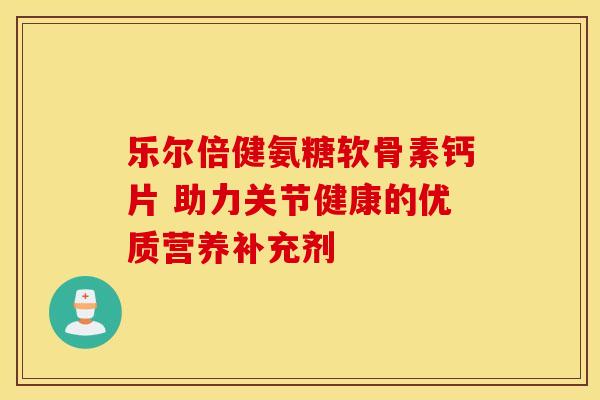乐尔倍健氨糖软骨素钙片 助力关节健康的优质营养补充剂-第1张图片-氨糖科普网 乐尔倍健氨糖软骨素钙片 助力关节健康的优质营养补充剂-第1张图片-氨糖科普网