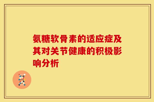 氨糖软骨素的适应症及其对关节健康的积极影响分析-第1张图片-氨糖科普网
