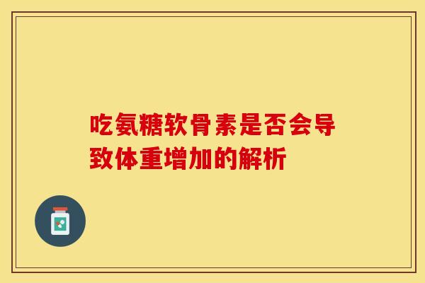 吃氨糖软骨素是否会导致体重增加的解析-第1张图片-氨糖科普网
