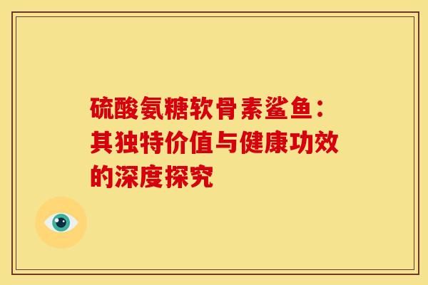 硫酸氨糖软骨素鲨鱼:其独特价值与健康功效的深度探究-第1张图片-氨糖科普网 硫酸氨糖软骨素鲨鱼:其独特价值与健康功效的深度探究-第1张图片-氨糖科普网