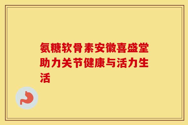 氨糖软骨素安徽喜盛堂助力关节健康与活力生活-第1张图片-氨糖科普网 氨糖软骨素安徽喜盛堂助力关节健康与活力生活-第1张图片-氨糖科普网