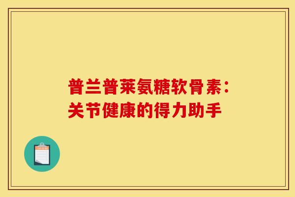普兰普莱氨糖软骨素:关节健康的得力助手-第1张图片-氨糖科普网 普兰普莱氨糖软骨素:关节健康的得力助手-第1张图片-氨糖科普网