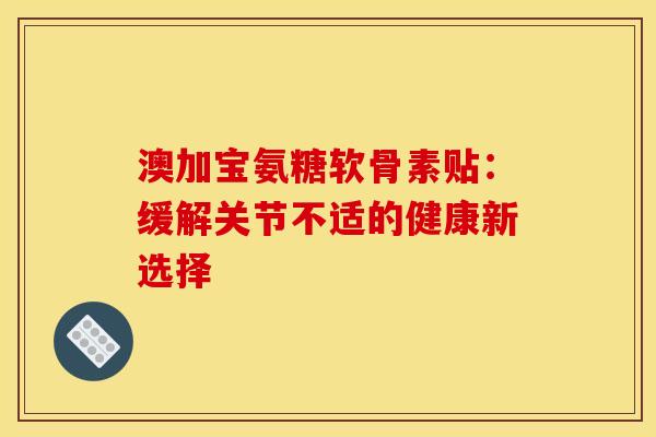 澳加宝氨糖软骨素贴:缓解关节不适的健康新选择-第1张图片-氨糖科普网 澳加宝氨糖软骨素贴:缓解关节不适的健康新选择-第1张图片-氨糖科普网