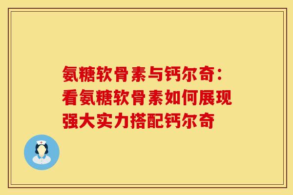 氨糖软骨素与钙尔奇：看氨糖软骨素如何展现强大实力搭配钙尔奇-第1张图片-氨糖科普网