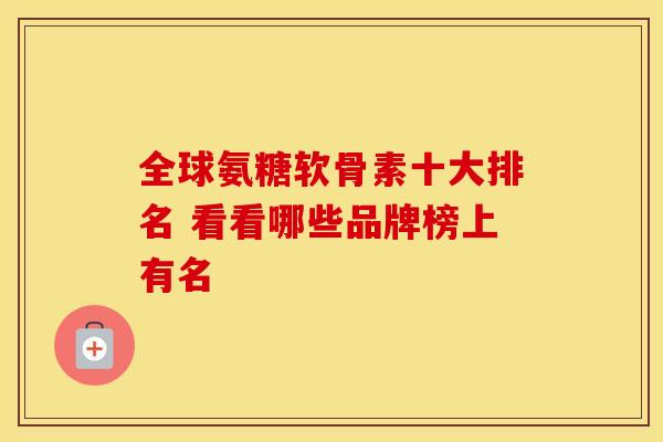 全球氨糖软骨素十大排名 看看哪些品牌榜上有名-第1张图片-氨糖科普网 全球氨糖软骨素十大排名 看看哪些品牌榜上有名-第1张图片-氨糖科普网