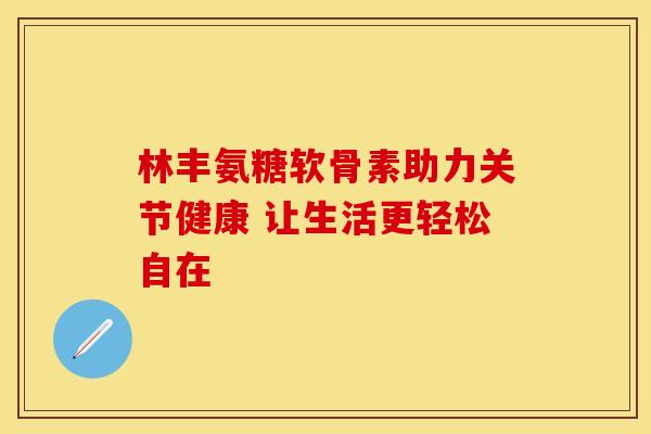 林丰氨糖软骨素助力关节健康 让生活更轻松自在-第1张图片-氨糖科普网 林丰氨糖软骨素助力关节健康 让生活更轻松自在-第1张图片-氨糖科普网