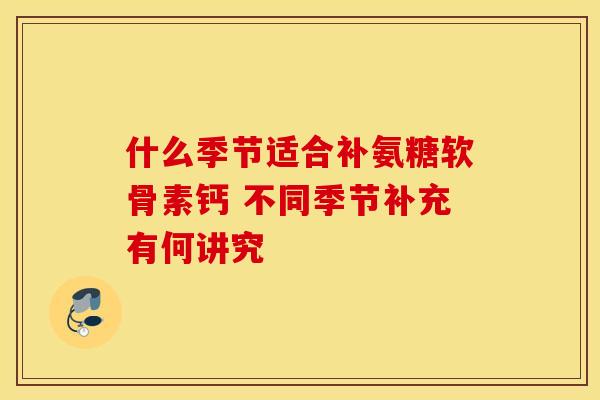 什么季节适合补氨糖软骨素钙 不同季节补充有何讲究-第1张图片-氨糖科普网