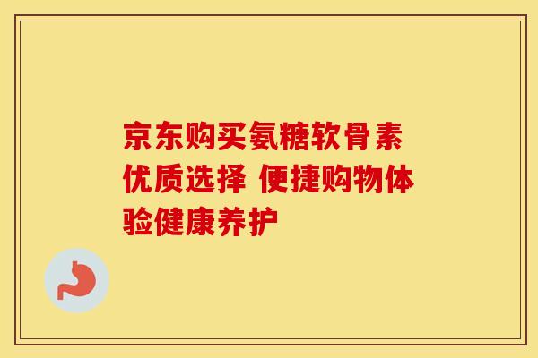 京东购买氨糖软骨素 优质选择 便捷购物体验健康养护-第1张图片-氨糖科普网 京东购买氨糖软骨素 优质选择 便捷购物体验健康养护-第1张图片-氨糖科普网