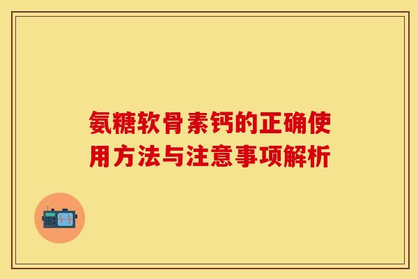 氨糖软骨素钙的正确使用方法与注意事项解析-第1张图片-氨糖科普网