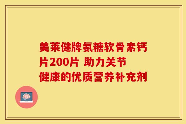 美莱健牌氨糖软骨素钙片200片 助力关节健康的优质营养补充剂-第1张图片-氨糖科普网 美莱健牌氨糖软骨素钙片200片 助力关节健康的优质营养补充剂-第1张图片-氨糖科普网