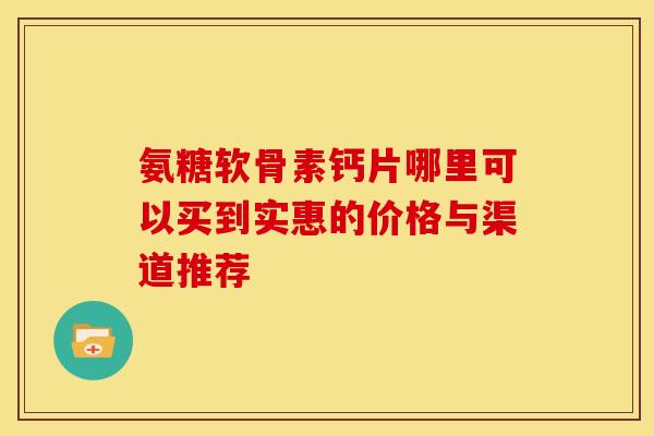 氨糖软骨素钙片哪里可以买到实惠的价格与渠道推荐-第1张图片-氨糖科普网