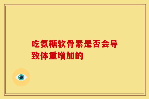 吃氨糖软骨素是否会导致体重增加的-第1张图片-氨糖科普网 吃氨糖软骨素是否会导致体重增加的-第1张图片-氨糖科普网