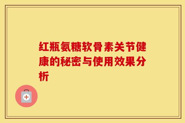 红瓶氨糖软骨素关节健康的秘密与使用效果分析-第1张图片-氨糖科普网 红瓶氨糖软骨素关节健康的秘密与使用效果分析-第1张图片-氨糖科普网