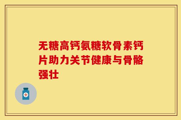 无糖高钙氨糖软骨素钙片助力关节健康与骨骼强壮-第1张图片-氨糖科普网 无糖高钙氨糖软骨素钙片助力关节健康与骨骼强壮-第1张图片-氨糖科普网