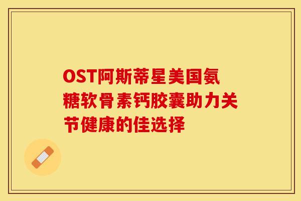 OST阿斯蒂星美国氨糖软骨素钙胶囊助力关节健康的佳选择-第1张图片-氨糖科普网 OST阿斯蒂星美国氨糖软骨素钙胶囊助力关节健康的佳选择-第1张图片-氨糖科普网