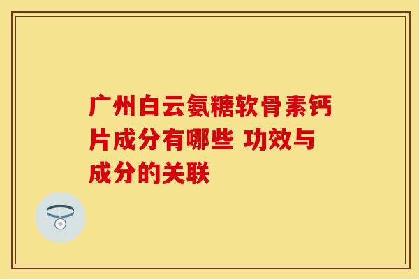 广州白云氨糖软骨素钙片成分有哪些 功效与成分的关联-第1张图片-氨糖科普网 广州白云氨糖软骨素钙片成分有哪些 功效与成分的关联-第1张图片-氨糖科普网