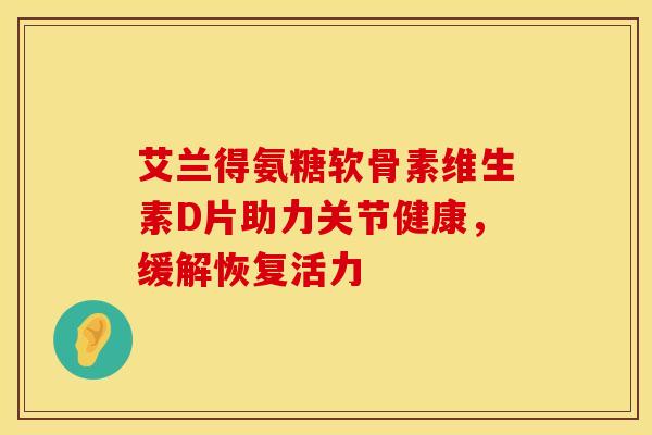 艾兰得氨糖软骨素维生素D片助力关节健康，缓解恢复活力-第1张图片-氨糖科普网