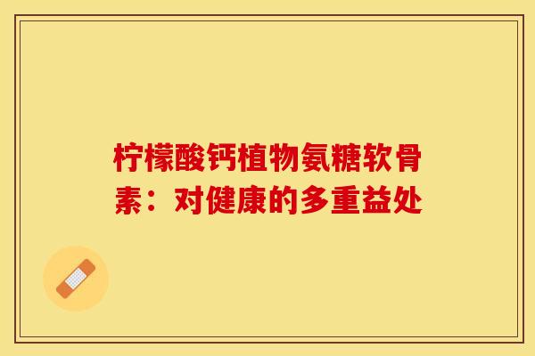 柠檬酸钙植物氨糖软骨素：对健康的多重益处-第1张图片-氨糖科普网