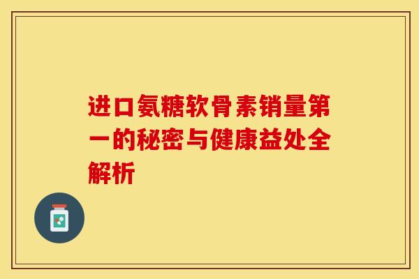 进口氨糖软骨素销量第一的秘密与健康益处全解析-第1张图片-氨糖科普网 进口氨糖软骨素销量第一的秘密与健康益处全解析-第1张图片-氨糖科普网