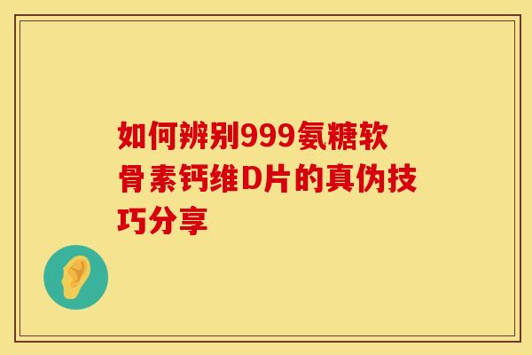 如何辨别999氨糖软骨素钙维D片的真伪技巧分享-第1张图片-氨糖科普网 如何辨别999氨糖软骨素钙维D片的真伪技巧分享-第1张图片-氨糖科普网
